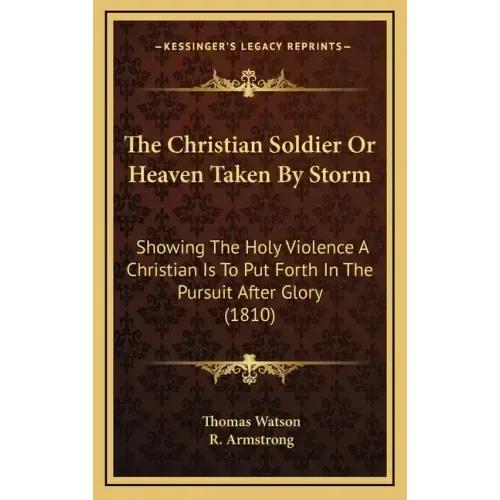The Christian Soldier Or Heaven Taken By Storm: Showing The Holy Violence A Christian Is To Put Forth In The Pursuit After Glory (1810)