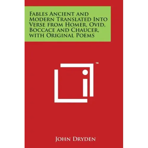 Fables Ancient and Modern Translated Into Verse from Homer, Ovid, Boccace and Chaucer, with Original Poems