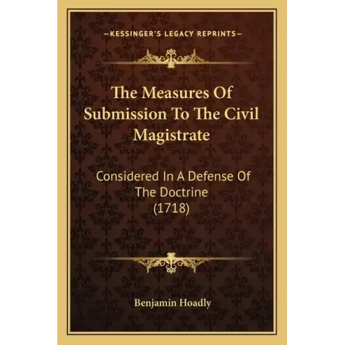 The Measures Of Submission To The Civil Magistrate: Considered In A Defense Of The Doctrine (1718)
