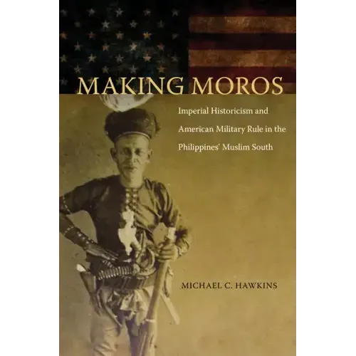 Making Moros: Imperial Historicism and American Military Rule in the Philippines' Muslim South