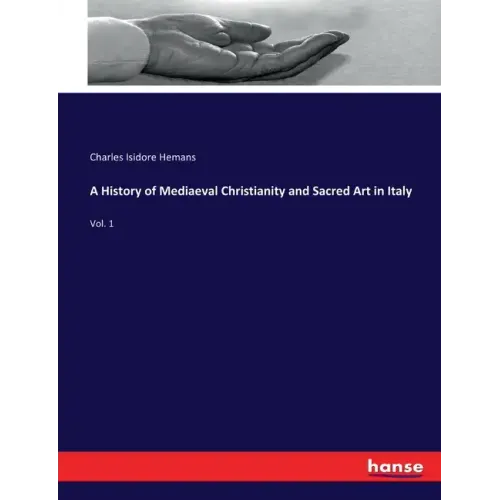 A History of Mediaeval Christianity and Sacred Art in Italy: Vol. 1