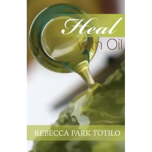 Heal With Oil: How to Use the Essential Oils of Ancient Scripture