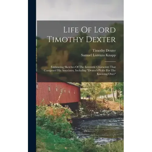 Life Of Lord Timothy Dexter: Embracing Sketches Of The Eccentric Characters That Composed His Associates, Including "dexter's Pickle For The Knowin
