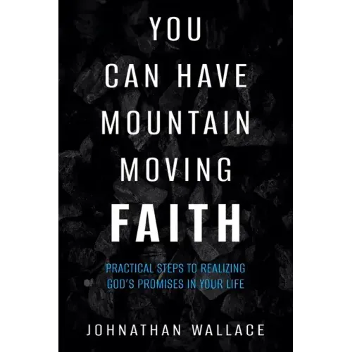 You Can Have Mountain Moving Faith: Practical Steps to Realizing God's Promises in Your Life