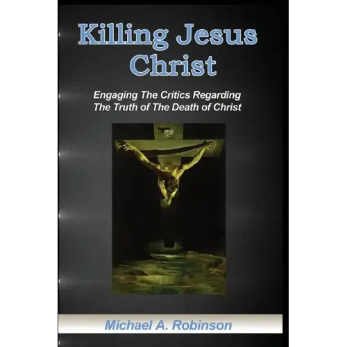 Killing Jesus Christ: Engaging The Critics Regarding The Truth of The Death of Christ
