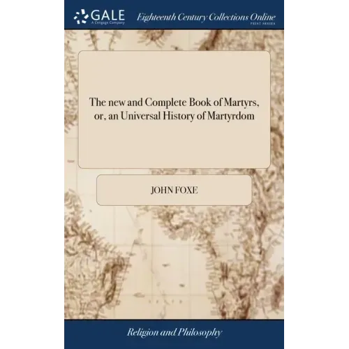 The new and Complete Book of Martyrs, or, an Universal History of Martyrdom: Being Fox's Book of Martyrs, Revised and Corrected ... The Whole Original