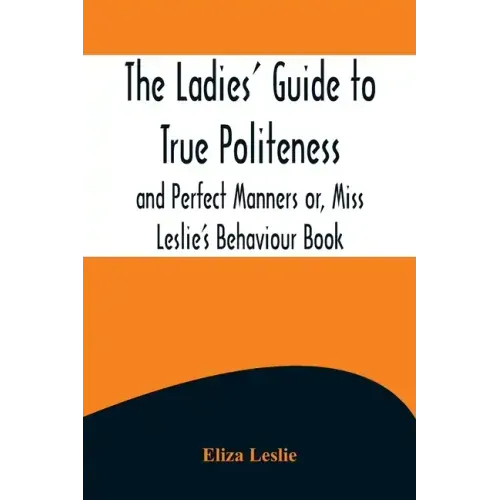 The Ladies' Guide to True Politeness and Perfect Manners or, Miss Leslie's Behaviour Book