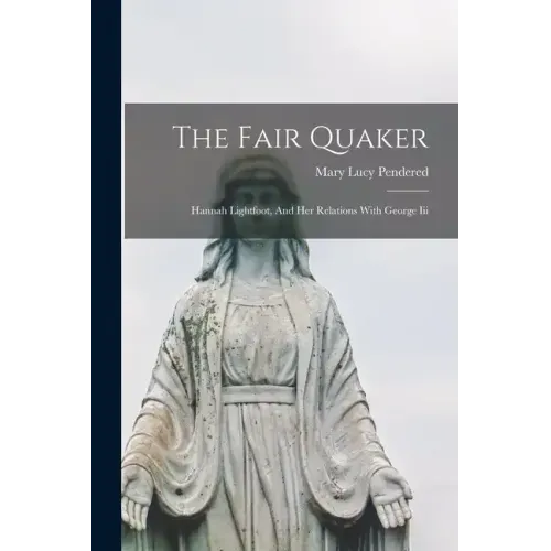 The Fair Quaker: Hannah Lightfoot, And Her Relations With George Iii