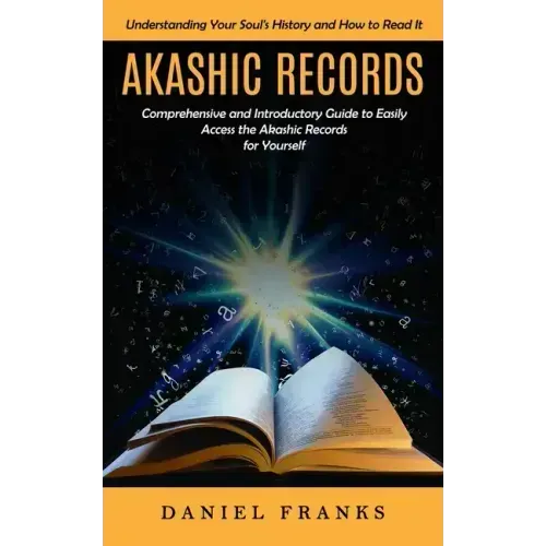 Akashic Records: Understanding Your Soul's History and How to Read It (A Comprehensive and Introductory Guide to Easily Access the Akas