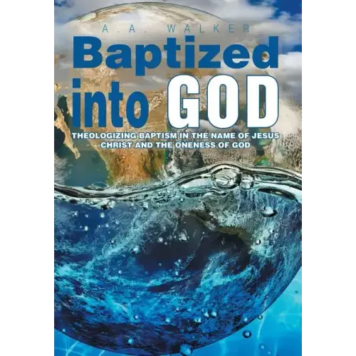 Baptized Into God: Theologizing Baptism in the Name of Jesus Christ and the Oneness of God