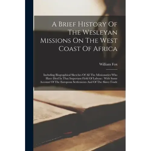 A Brief History Of The Wesleyan Missions On The West Coast Of Africa: Including Biographical Sketches Of All The Missionaries Who Have Died In That Im