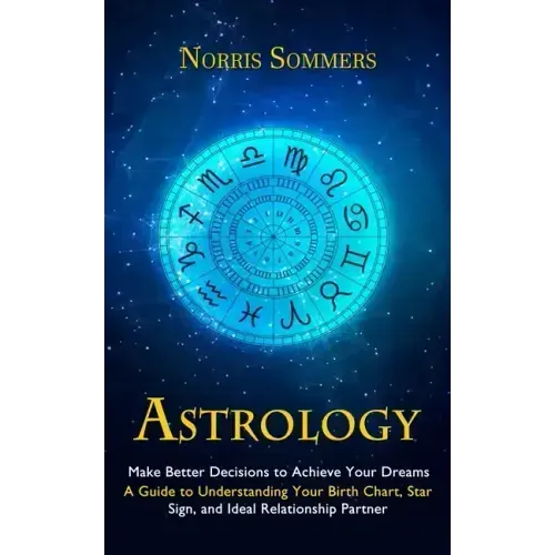 Astrology: Make Better Decisions to Achieve Your Dreams (A Guide to Understanding Your Birth Chart, Star Sign, and Ideal Relationship Partner)