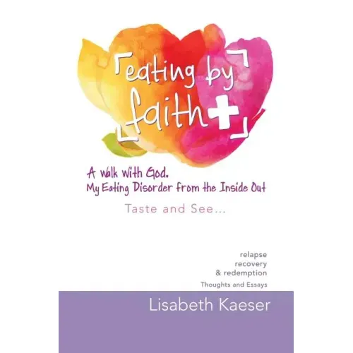 Eating by Faith: A Walk With God. My Eating Disorder From The Inside Out: Taste and See...