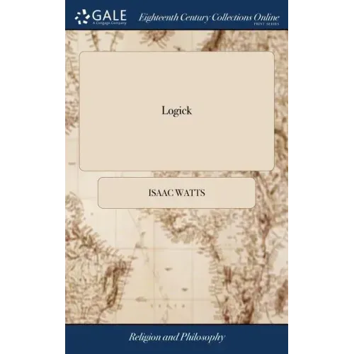 Logick: Or, the Right use of Reason in the Inquiry After Truth. ... By Isaac Watts, D.D