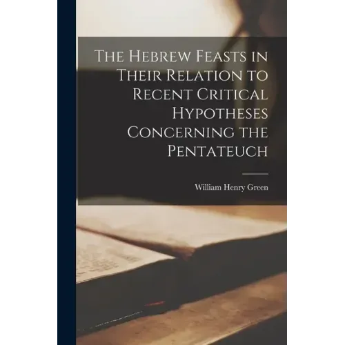 The Hebrew Feasts in Their Relation to Recent Critical Hypotheses Concerning the Pentateuch