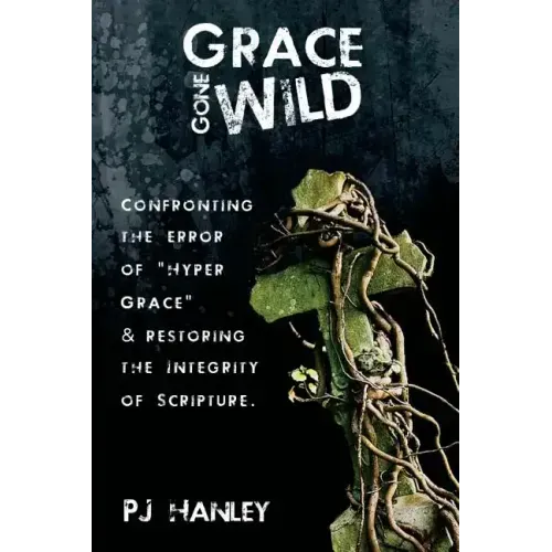 Grace Gone Wild: Confronting the Error of "Hyper Grace" & Restoring the Integrity of Scripture