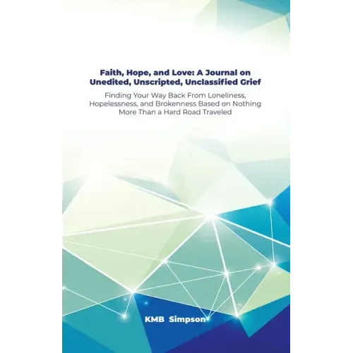 Faith, Hope, and Faith, Hope, and Love: A Journal on Unedited, Unscripted, Unclassified Grief: Finding Your Way Back From Loneliness, Hopelessness, an