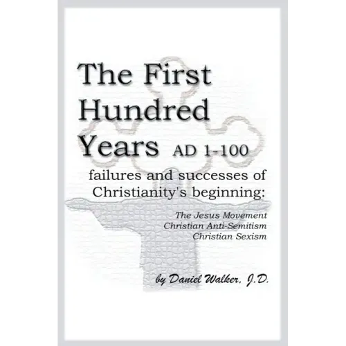 The First Hundred Years AD 1-100: Failures and Successes of Christianity's Beginning: The Jesus Movement, Christian Anti-Semitism, Christian Sexism