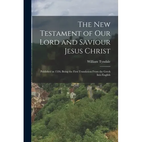 The New Testament of Our Lord and Saviour Jesus Christ: Published in 1526; Being the First Translation From the Greek Into English