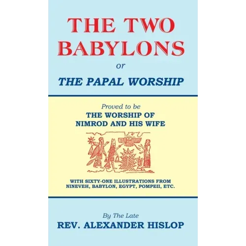 The Two Babylons, Or the Papal Worship: Proved to be THE WORSHIP OF NIMROD AND HIS WIFE