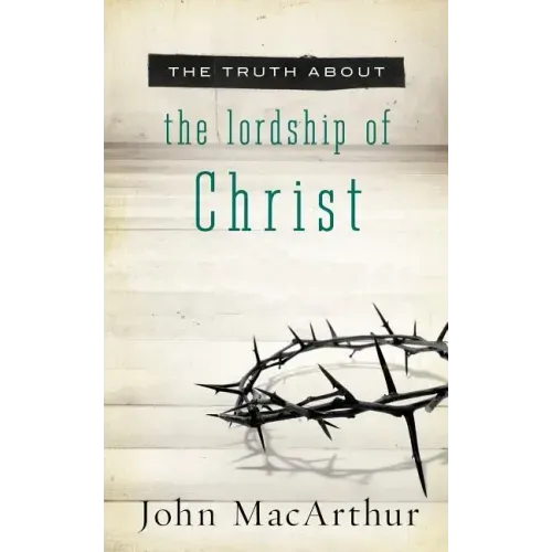 The Truth about the Lordship of Christ: A Biblical and Theological Study of Submission to Jesus Christ and Making Him the Center of Your Life