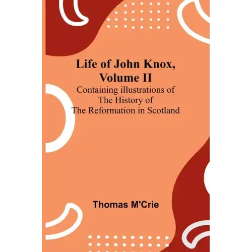Life of John Knox, Volume II: Containing Illustrations of the History of the Reformation in Scotland