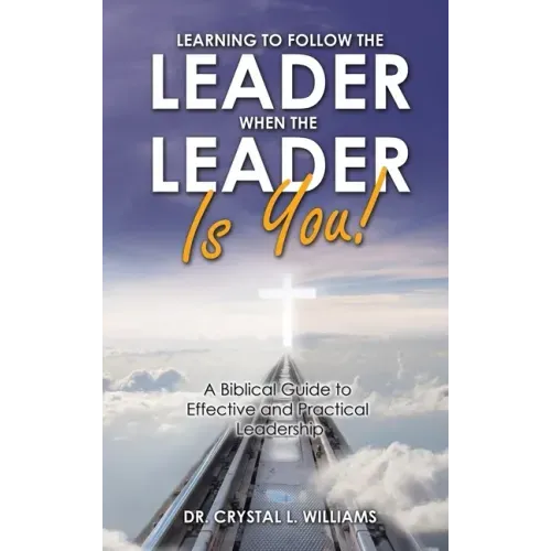 Learning to Follow the Leader When the Leader Is You!: A Biblical Guide to Effective and Practical Leadership