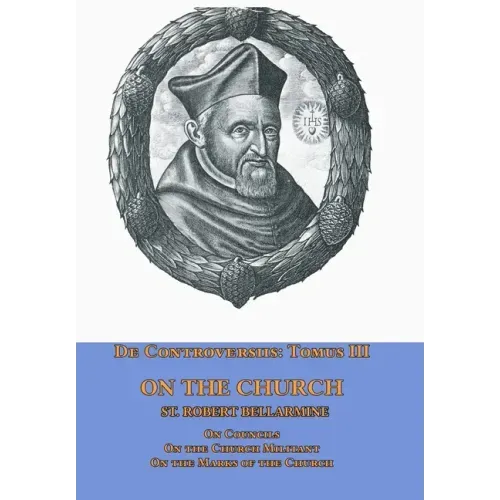 De Controversiis Tomus III On the Church, containing On Councils, On the Church Militant, and on the Marks of the Church