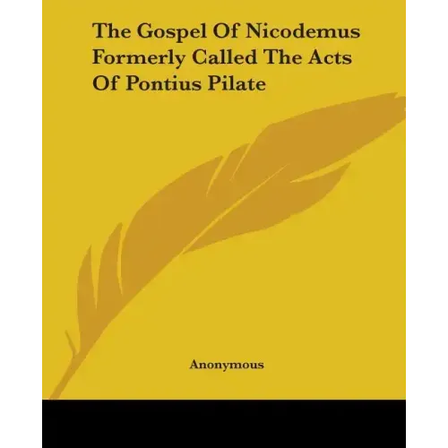 The Gospel of Nicodemus Formerly Called the Acts of Pontius Pilate
