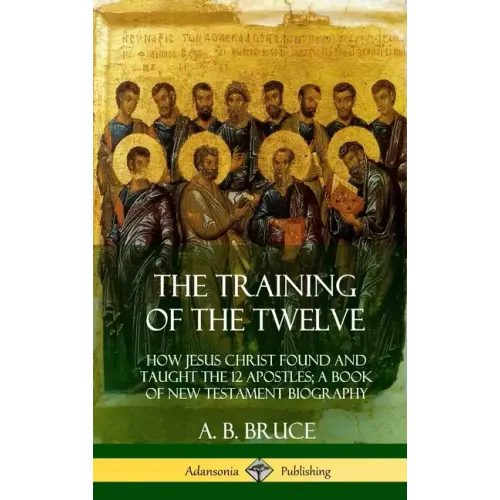 The Training of the Twelve: How Jesus Christ Found and Taught the 12 Apostles; A Book of New Testament Biography (Hardcover)