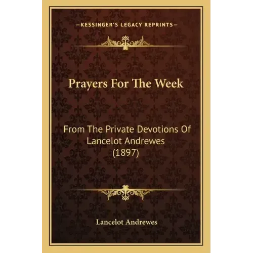 Prayers For The Week: From The Private Devotions Of Lancelot Andrewes (1897)