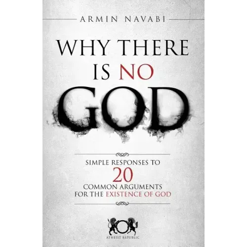 Why There Is No God: Simple Responses to 20 Common Arguments for the Existence of God