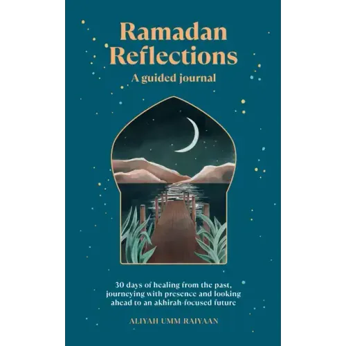 Ramadan Reflections: A Guided Journal: 30 Days of Healing from Your Past, Being Present and Looking Ahead to an Akhirah-Focused Future