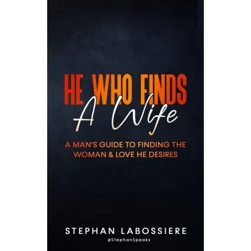 He Who Finds A Wife: A Man's Guide to Finding the Woman and Love He Desires