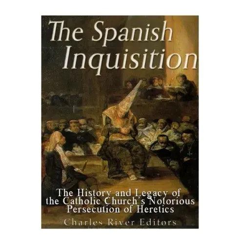 The Spanish Inquisition: The History and Legacy of the Catholic Church's Notorious Persecution of Heretics
