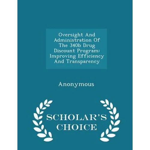 Oversight and Administration of the 340b Drug Discount Program: Improving Efficiency and Transparency - Scholar's Choice Edition - Paperback