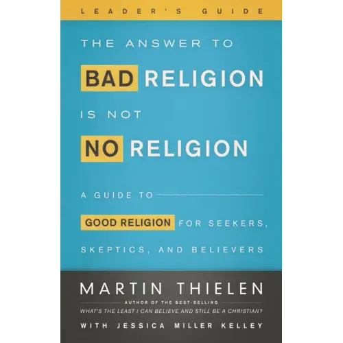 The Answer to Bad Religion Is Not No Religion- -Leader's Guide: A Guide to Good Religion for Seekers, Skeptics, and Believers