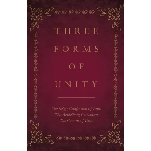 Three Forms of Unity: The Belgic Confession of Faith, The Heidelberg Catechism, The Canons of Dort