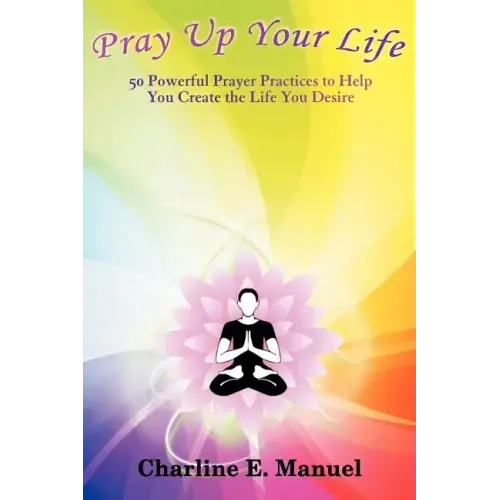 Pray Up Your Life: 50 Powerful Prayer Practices to Help You Create the Life That You Desire
