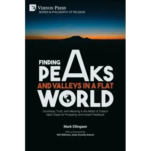 Finding Peaks and Valleys in a Flat World: Goodness, Truth, and Meaning in the Midst of Today's Mad Chase for Prosperity and Instant Feedback
