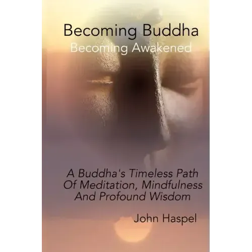 Becoming Buddha: A Buddha's Timeless Path Of Meditation, Mindfulness And Profound Wisdom.