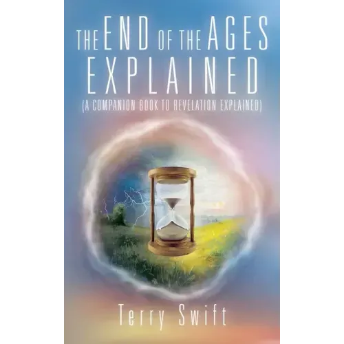 The End of the Ages Explained: (A Companion Book to Revelation Explained)