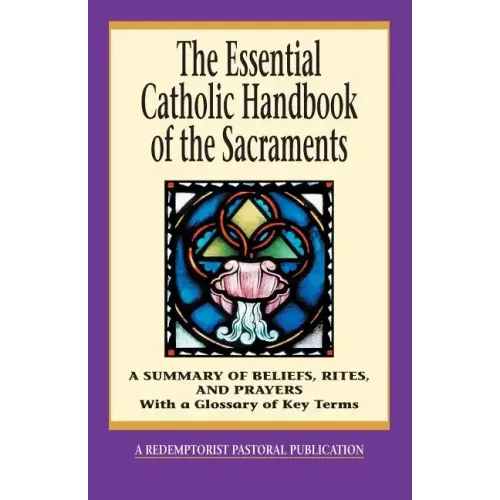 The Essential Catholic Handbook of the Sacraments: A Summary of Beliefs, Rites, and Prayers