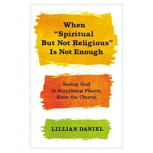 When Spiritual But Not Religious Is Not Enough: Seeing God in Surprising Places, Even the Church