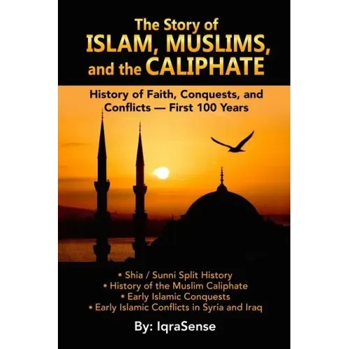 The Story of Islam, Muslims, and the Caliphate: History of Faith, Conquests, and Conflicts - First 100 Years