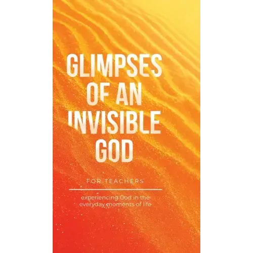 Glimpses of an Invisible God for Teachers: Experiencing God in the Everyday Moments of Life