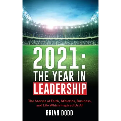 2021: THE YEAR IN LEADERSHIP: The Stories of Faith, Athletics, Business, and Life Which Inspired Us All