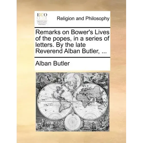 Remarks on Bower's Lives of the Popes, in a Series of Letters. by the Late Reverend Alban Butler, ...