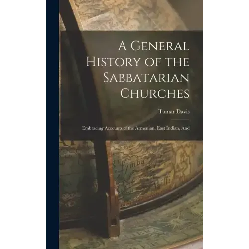 A General History of the Sabbatarian Churches; Embracing Accounts of the Armenian, East Indian, And