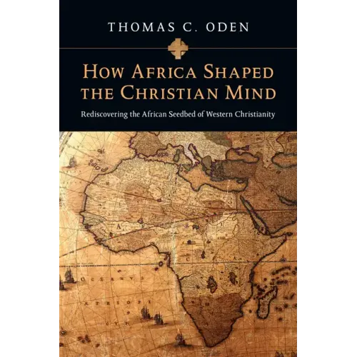 How Africa Shaped the Christian Mind: Rediscovering the African Seedbed of Western Christianity